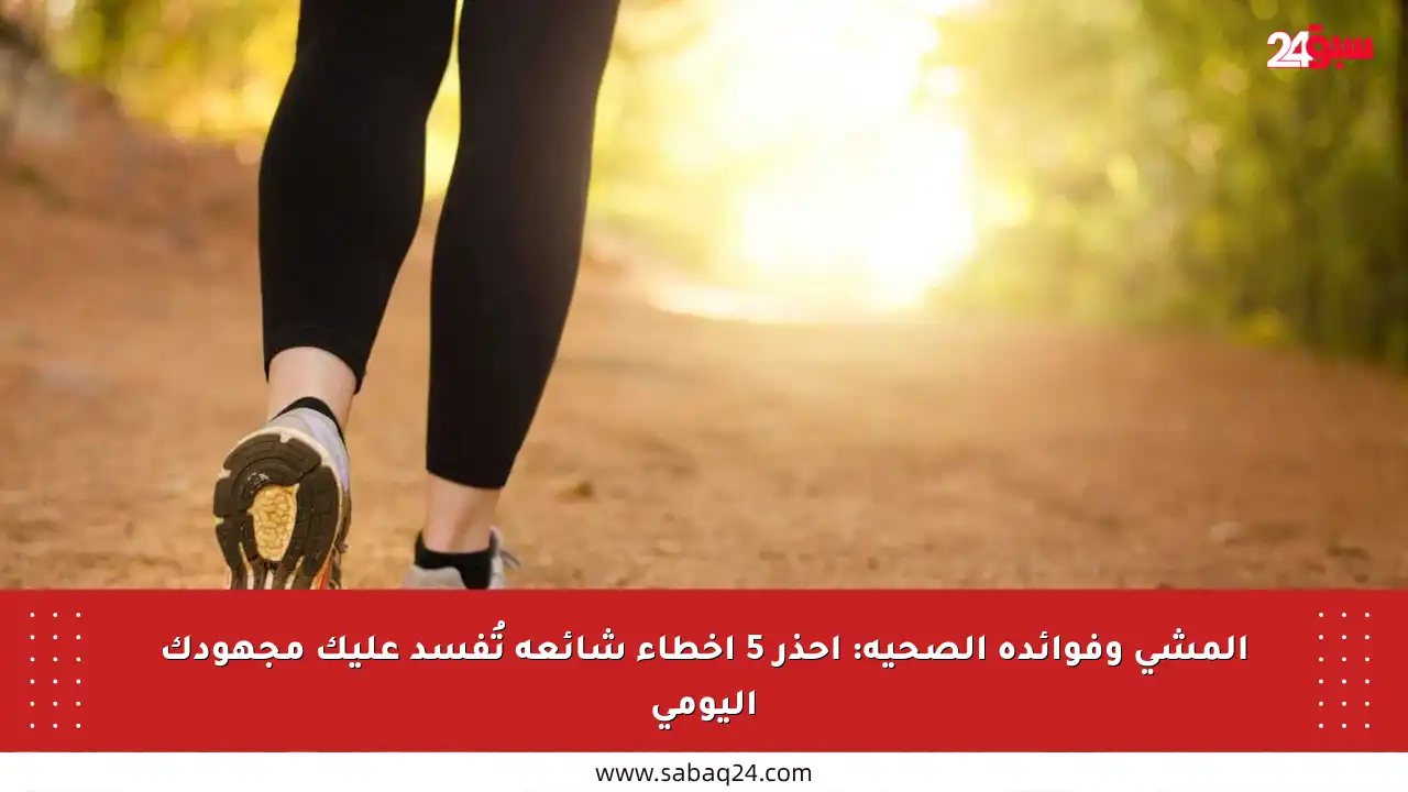 المشي وفوائده الصحية: احذر 5 أخطاء شائعة تُفسد عليك مجهودك اليومي